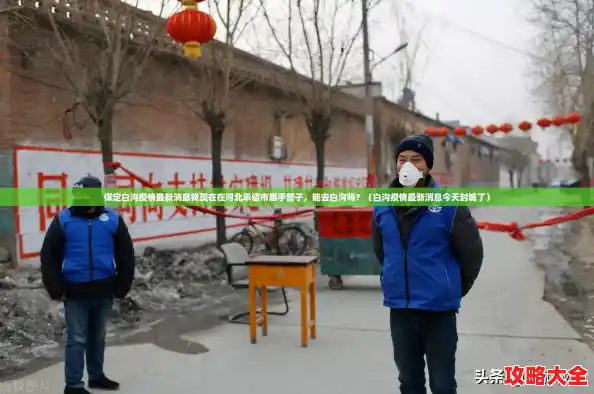 保定白沟疫情最新消息我现在在河北承德市鹰手营子,能去白沟吗?(白沟疫情最新消息今天封城了) 保定白沟疫情最新消息我现在在河北承德市鹰手营子,能去白沟吗?(白沟疫情最新消息今天封城了)