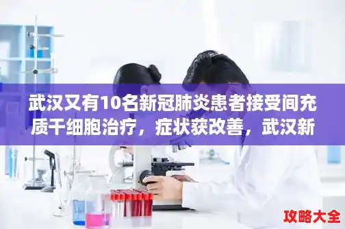 武汉又有10名新冠肺炎患者接受间充质干细胞治疗，症状获改善，武汉新增10例新冠阳性