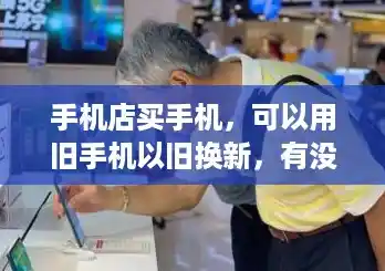 手机店买手机，可以用旧手机以旧换新，有没有什么不安全的地方？,手机换新