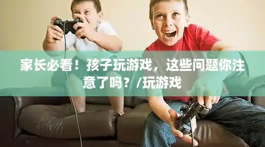 家长必看！孩子玩游戏，这些问题你注意了吗？/玩游戏