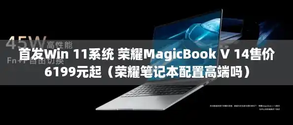首发Win 11系统 荣耀MagicBook V 14售价6199元起（荣耀笔记本配置高端吗）
