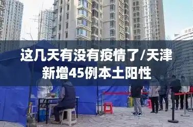 这几天有没有疫情了/天津新增45例本土阳性 这几天有没有疫情了/天津新增45例本土阳性