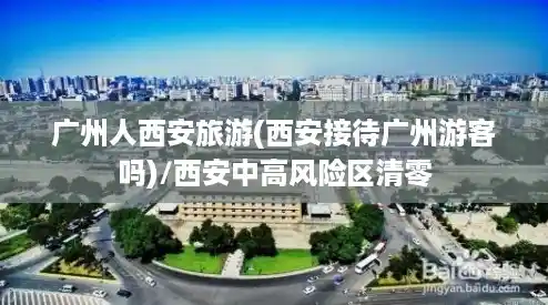 广州人西安旅游(西安接待广州游客吗)/西安中高风险区清零