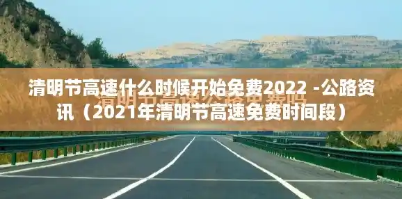 清明节高速什么时候开始免费2022 -公路资讯（2021年清明节高速免费时间段）