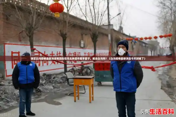保定白沟疫情最新消息我现在在河北承德市鹰手营子,能去白沟吗?(白沟疫情最新消息今天封城了) 保定白沟疫情最新消息我现在在河北承德市鹰手营子,能去白沟吗?(白沟疫情最新消息今天封城了)