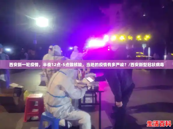 西安新一轮疫情，半夜12点-5点做核酸，当地的疫情有多严峻？/西安新型冠状病毒