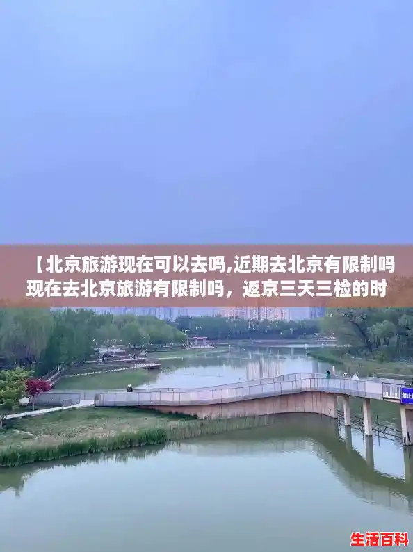 【北京旅游现在可以去吗,近期去北京有限制吗现在去北京旅游有限制吗，返京三天三检的时间怎么算】