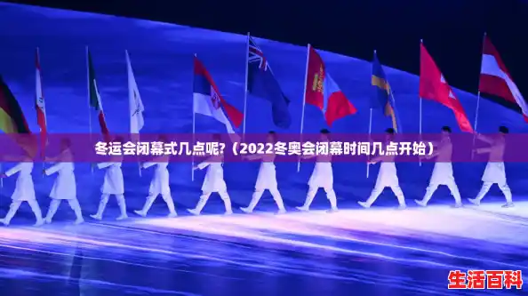 冬运会闭幕式几点呢?（2022冬奥会闭幕时间几点开始）