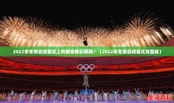 2022年冬奥会闭幕式上有哪些精彩瞬间?(2022年冬奥会闭幕式完整版) 2022年冬奥会闭幕式上有哪些精彩瞬间?(2022年冬奥会闭幕式完整版)