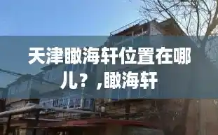 天津瞰海轩位置在哪儿?,瞰海轩 天津瞰海轩位置在哪儿?,瞰海轩