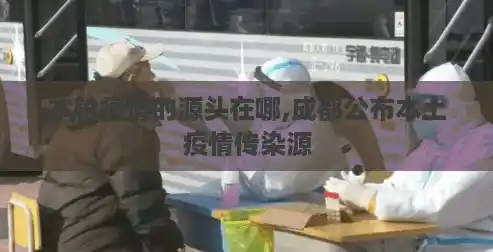 本轮疫情的源头在哪,成都公布本土疫情传染源 本轮疫情的源头在哪,成都公布本土疫情传染源