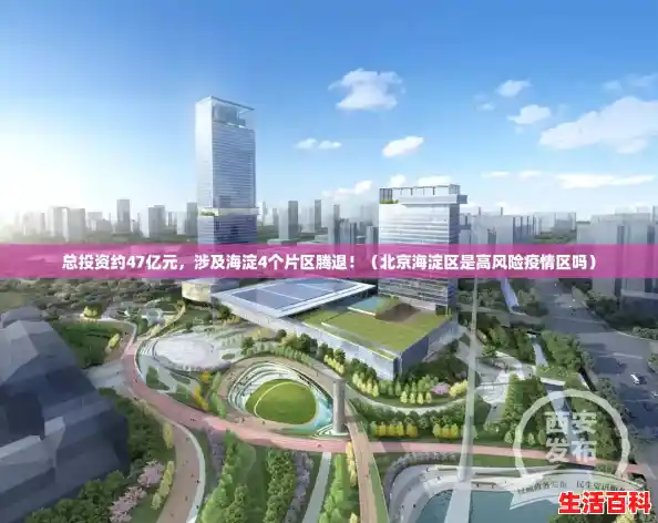 总投资约47亿元,涉及海淀4个片区腾退!(北京海淀区是高风险疫情区吗) 总投资约47亿元,涉及海淀4个片区腾退!(北京海淀区是高风险疫情区吗)