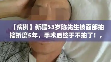 【病例】新疆53岁陈先生被面部抽搐折磨5年,手术后终于不抽了!,新疆病例 【病例】新疆53岁陈先生被面部抽搐折磨5年,手术后终于不抽了!,新疆病例