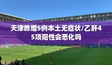 天津昨增5例本土无症状/乙肝45项阳性会恶化吗